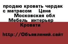 продаю кровать чердак с матрасом  › Цена ­ 9 000 - Московская обл. Мебель, интерьер » Кровати   